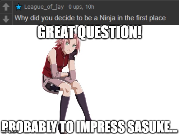 ask sakura | GREAT QUESTION! PROBABLY TO IMPRESS SASUKE... | image tagged in blank white template,sakura | made w/ Imgflip meme maker