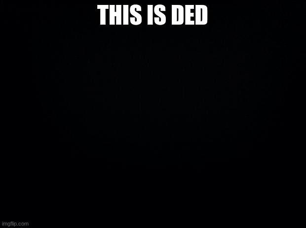 Black background | THIS IS DED | image tagged in black background | made w/ Imgflip meme maker