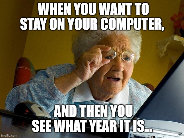 Grandma Finds The Internet Meme | WHEN YOU WANT TO STAY ON YOUR COMPUTER, AND THEN YOU SEE WHAT YEAR IT IS... | image tagged in memes,grandma finds the internet | made w/ Imgflip meme maker