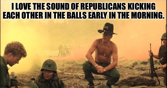I love the smell of napalm in the morning | I LOVE THE SOUND OF REPUBLICANS KICKING EACH OTHER IN THE BALLS EARLY IN THE MORNING. | image tagged in i love the smell of napalm in the morning | made w/ Imgflip meme maker