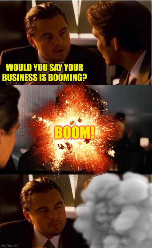 I needed to do an explosion meme :-) | WOULD YOU SAY YOUR BUSINESS IS BOOMING? BOOM! | image tagged in memes,inception,explosion | made w/ Imgflip meme maker