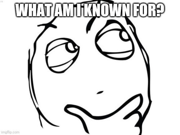 I swear if you just leave an upvote and no answer, I will... | WHAT AM I KNOWN FOR? | image tagged in memes,question rage face | made w/ Imgflip meme maker