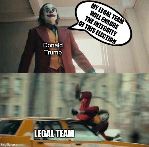 joker getting hit by a car | MY LEGAL TEAM WILL ENSURE THE INTEGRITY OF THIS ELECTION; Donald Trump; LEGAL TEAM | image tagged in joker getting hit by a car,donald trump,election 2020,rigged elections | made w/ Imgflip meme maker