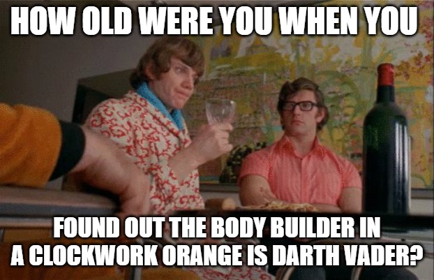 Darth Vader |  HOW OLD WERE YOU WHEN YOU; FOUND OUT THE BODY BUILDER IN A CLOCKWORK ORANGE IS DARTH VADER? | image tagged in star wars,darth vader,a clockwork orange,funny signs,david prowse | made w/ Imgflip meme maker