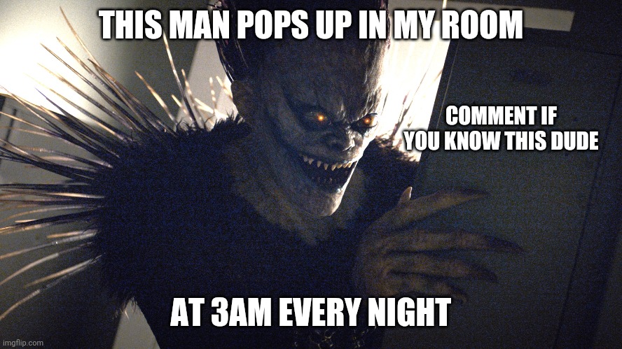 What's his name and what show is he from?(I know) | THIS MAN POPS UP IN MY ROOM; COMMENT IF YOU KNOW THIS DUDE; AT 3AM EVERY NIGHT | image tagged in death note | made w/ Imgflip meme maker