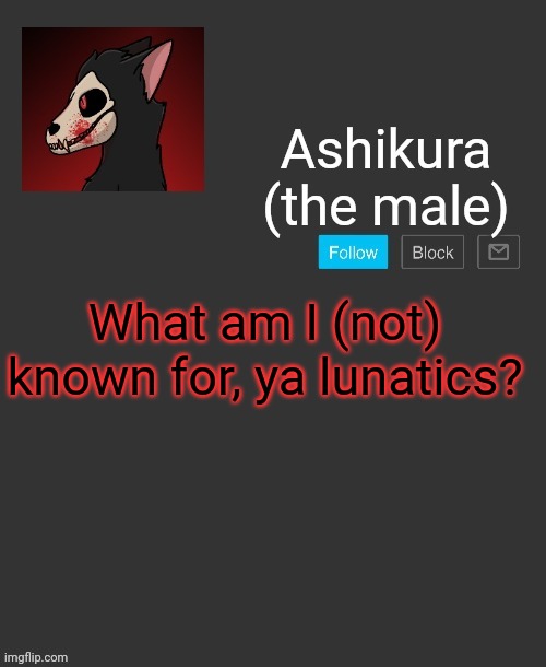 Ashikura's announcement template | What am I (not) known for, ya lunatics? | image tagged in ashikura's announcement template | made w/ Imgflip meme maker