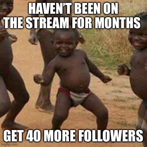 Made a quick reappearance and appointed some mods I’m proud of y’all | HAVEN’T BEEN ON THE STREAM FOR MONTHS; GET 40 MORE FOLLOWERS | image tagged in memes,third world success kid | made w/ Imgflip meme maker