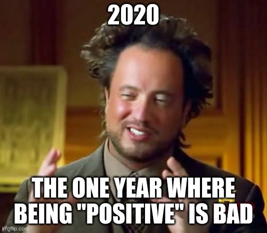 Ancient Aliens Meme | 2020; THE ONE YEAR WHERE BEING "POSITIVE" IS BAD | image tagged in memes,ancient aliens | made w/ Imgflip meme maker