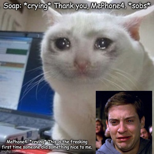 MePhone4 This Is The Freaking First Time Someone Did Something Nice To Me | Soap: *crying* Thank you, MePhone4. *sobs*; MePhone4: *crying* This is the freaking first time someone did something nice to me. | image tagged in memes,crying inanimate insanity bfdi | made w/ Imgflip meme maker