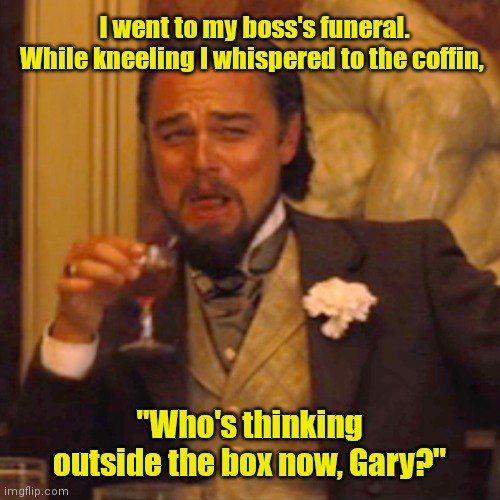 I never liked him. | I went to my boss's funeral. While kneeling I whispered to the coffin, "Who's thinking outside the box now, Gary?" | image tagged in memes,laughing leo,funny | made w/ Imgflip meme maker