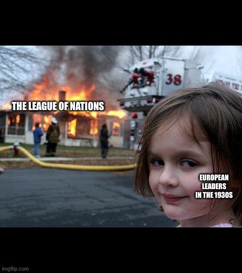 League of Nations | THE LEAGUE OF NATIONS; EUROPEAN LEADERS IN THE 1930S | image tagged in memes,disaster girl,history | made w/ Imgflip meme maker