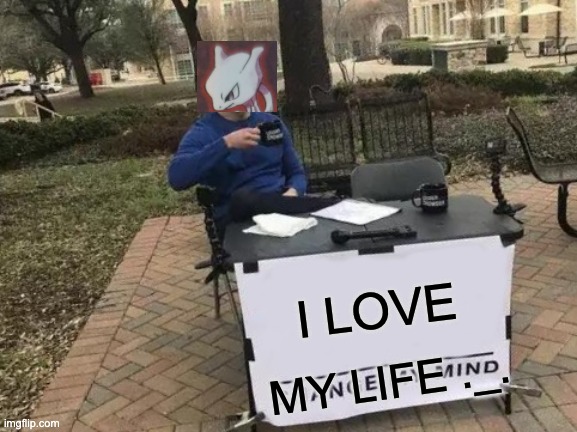 I LOVE MY LIFE :D | I LOVE; MY LIFE ._. | image tagged in memes,change my mind | made w/ Imgflip meme maker