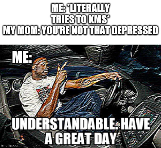 UNDERSTANDABLE, HAVE A GREAT DAY | ME: *LITERALLY TRIES TO KMS*
MY MOM: YOU'RE NOT THAT DEPRESSED; ME: | image tagged in understandable have a great day | made w/ Imgflip meme maker