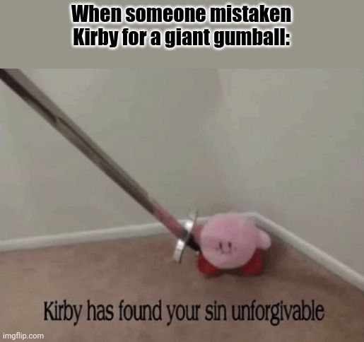 Idk IT'S KIRBY | When someone mistaken Kirby for a giant gumball: | image tagged in kirby has found your sin unforgivable,kirby | made w/ Imgflip meme maker