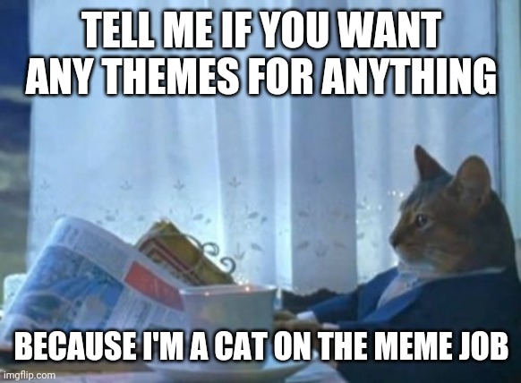 comment it:3 | TELL ME IF YOU WANT ANY THEMES FOR ANYTHING; BECAUSE I'M A CAT ON THE MEME JOB | image tagged in memes,i should buy a boat cat | made w/ Imgflip meme maker