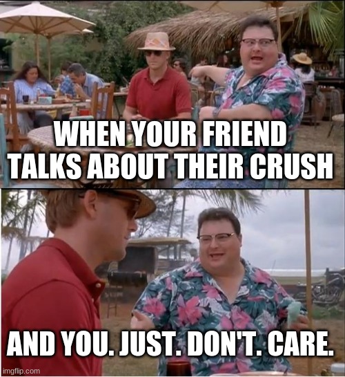 See Nobody Cares | WHEN YOUR FRIEND TALKS ABOUT THEIR CRUSH; AND YOU. JUST. DON'T. CARE. | image tagged in memes,see nobody cares | made w/ Imgflip meme maker