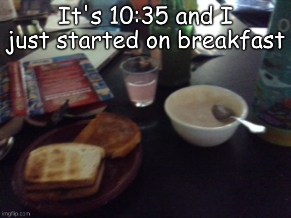 YUm yum | It's 10:35 and I just started on breakfast | made w/ Imgflip meme maker
