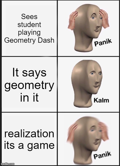 Math Teachers be like... | Sees student playing Geometry Dash; It says geometry in it; realization its a game | image tagged in memes,panik kalm panik,geometry dash,math teachers | made w/ Imgflip meme maker