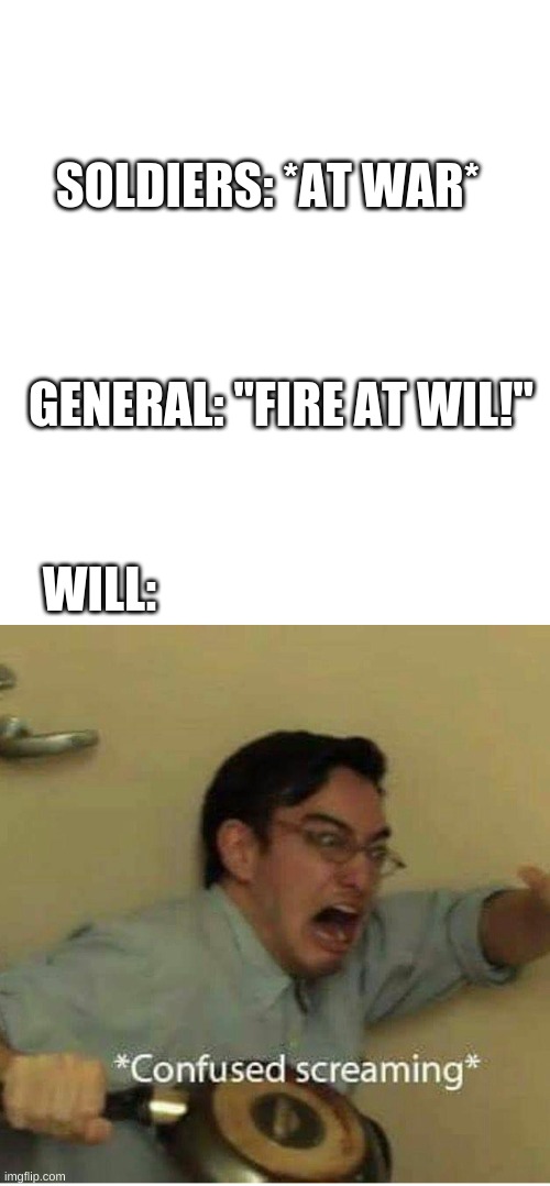 U've might have heard this joke but i've never seen it as a meme | SOLDIERS: *AT WAR*; GENERAL: "FIRE AT WIL!"; WILL: | image tagged in confused screaming | made w/ Imgflip meme maker