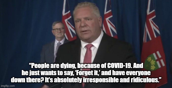 Ford Blasts Skelly | “People are dying, because of COVID-19. And he just wants to say, ‘Forget it,’ and have everyone down there? It’s absolutely irresponsible and ridiculous.” | image tagged in doug ford | made w/ Imgflip meme maker