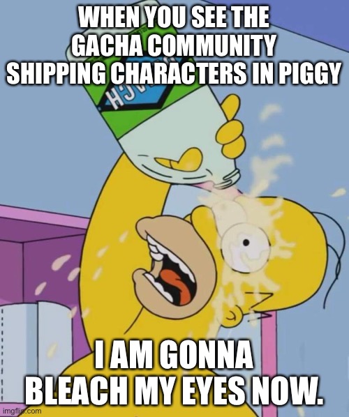 Gacha | WHEN YOU SEE THE GACHA COMMUNITY SHIPPING CHARACTERS IN PIGGY; I AM GONNA BLEACH MY EYES NOW. | image tagged in gacha life | made w/ Imgflip meme maker