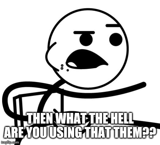 cereal guy | THEN WHAT THE HELL ARE YOU USING THAT THEM?? | image tagged in cereal guy | made w/ Imgflip meme maker