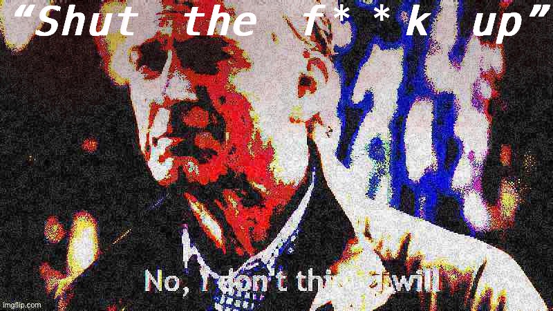 Some friendly advice, rejected | “Shut the f**k up” | image tagged in no i don t think i will deep-fried,no i don't think i will,no i dont think i will,shut up,shut the fuck up,politics lol | made w/ Imgflip meme maker