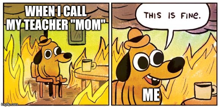 everyone does it | WHEN I CALL MY TEACHER "MOM"; ME | image tagged in memes,this is fine | made w/ Imgflip meme maker