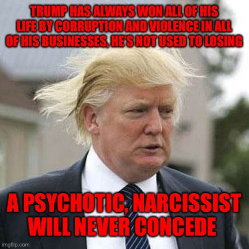 Donald Trump | TRUMP HAS ALWAYS WON ALL OF HIS LIFE BY CORRUPTION AND VIOLENCE IN ALL OF HIS BUSINESSES, HE’S NOT USED TO LOSING; A PSYCHOTIC, NARCISSIST WILL NEVER CONCEDE | image tagged in donald trump | made w/ Imgflip meme maker