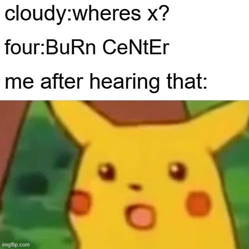Surprised Pikachu Meme | cloudy:wheres x? four:BuRn CeNtEr; me after hearing that: | image tagged in memes,surprised pikachu | made w/ Imgflip meme maker