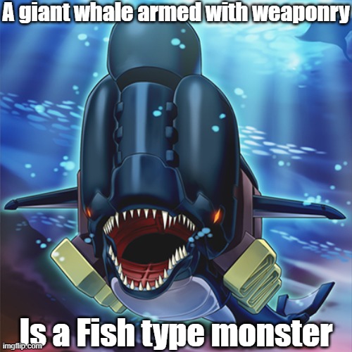 Misleading monster type 14 | A giant whale armed with weaponry; Is a Fish type monster | image tagged in yugioh | made w/ Imgflip meme maker