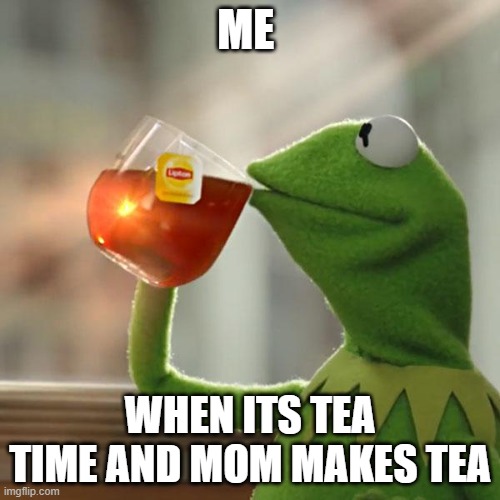 im havig fun | ME; WHEN ITS TEA TIME AND MOM MAKES TEA | image tagged in memes,kermit the frog | made w/ Imgflip meme maker