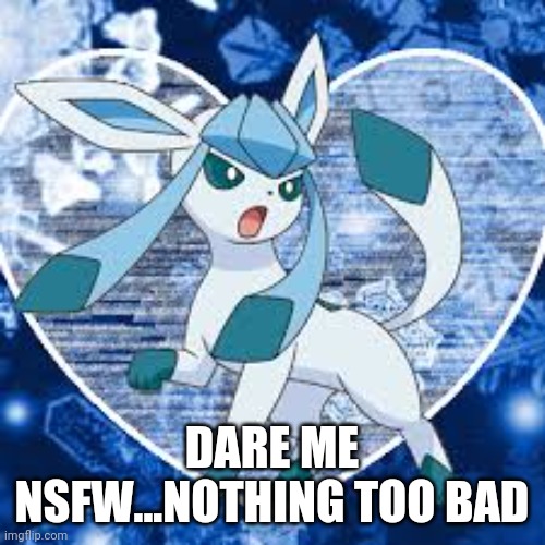 Glaceons | DARE ME NSFW...NOTHING TOO BAD | image tagged in glaceons | made w/ Imgflip meme maker