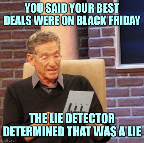 Maury Lie Detector | YOU SAID YOUR BEST DEALS WERE ON BLACK FRIDAY; THE LIE DETECTOR DETERMINED THAT WAS A LIE | image tagged in memes,maury lie detector | made w/ Imgflip meme maker