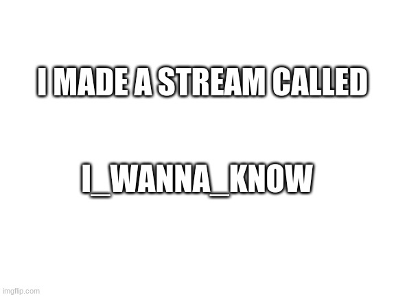 i made a stream | I MADE A STREAM CALLED; I_WANNA_KNOW | image tagged in blank white template,i made a stream | made w/ Imgflip meme maker