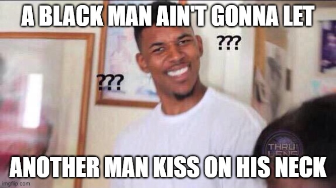 Black guy confused | A BLACK MAN AIN'T GONNA LET ANOTHER MAN KISS ON HIS NECK | image tagged in black guy confused | made w/ Imgflip meme maker