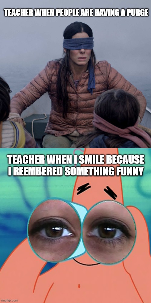 TEACHER WHEN PEOPLE ARE HAVING A PURGE; TEACHER WHEN I SMILE BECAUSE I REEMBERED SOMETHING FUNNY | image tagged in memes | made w/ Imgflip meme maker