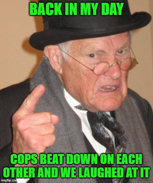 Back In My Day Meme | BACK IN MY DAY COPS BEAT DOWN ON EACH OTHER AND WE LAUGHED AT IT | image tagged in memes,back in my day | made w/ Imgflip meme maker