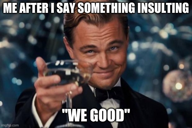 Leonardo Dicaprio Cheers Meme | ME AFTER I SAY SOMETHING INSULTING; "WE GOOD" | image tagged in memes,leonardo dicaprio cheers | made w/ Imgflip meme maker