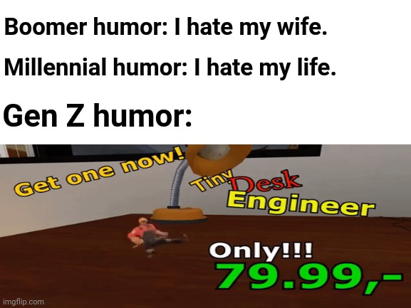 The Tiny Desk Engineer | Boomer humor: I hate my wife. Millennial humor: I hate my life. Gen Z humor: | image tagged in blank white template,memes,meme,tf2,gen z,funny memes | made w/ Imgflip meme maker