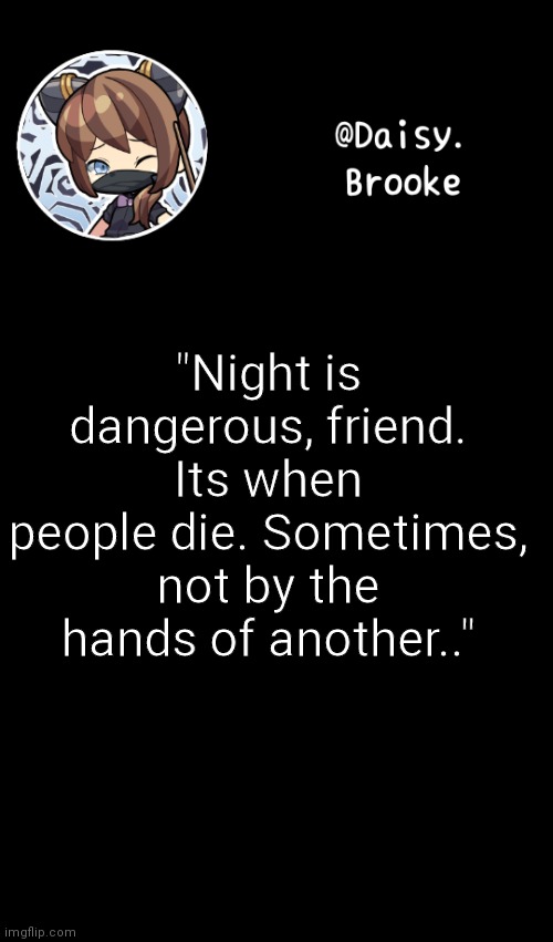 I thought of this because im listening to Friend please | "Night is dangerous, friend. Its when people die. Sometimes, not by the hands of another.." | image tagged in daisy's new template | made w/ Imgflip meme maker