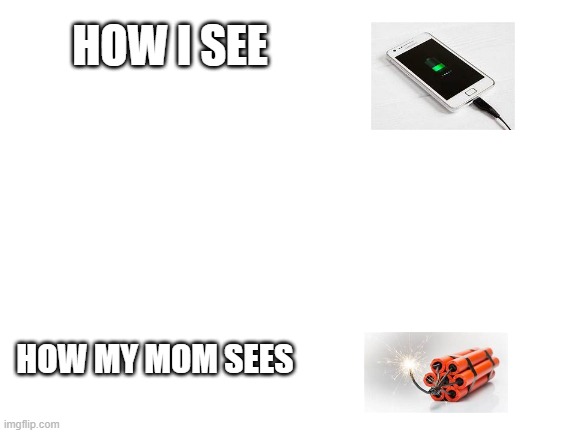 When your mom sees you charging your phone... | HOW I SEE; HOW MY MOM SEES | image tagged in blank white template,when yor mom sees you charging your phone | made w/ Imgflip meme maker