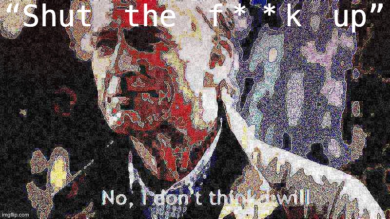 [suggested & appropriately dismissive reply to rightie trolls] | “Shut the f**k up” | image tagged in no i don t think i will posterized deep-fried | made w/ Imgflip meme maker