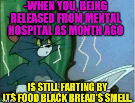 -Confused about saying. | -WHEN YOU, BEING RELEASED FROM MENTAL HOSPITAL AS MONTH AGO; IS STILL FARTING BY ITS FOOD BLACK BREAD'S SMELL. | image tagged in tom newspaper original,farting,mental health,hospital,psychiatrist,meds | made w/ Imgflip meme maker