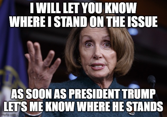 Good old Nancy Pelosi | I WILL LET YOU KNOW WHERE I STAND ON THE ISSUE; AS SOON AS PRESIDENT TRUMP LET'S ME KNOW WHERE HE STANDS | image tagged in good old nancy pelosi | made w/ Imgflip meme maker