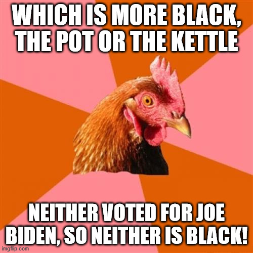 They ain't black! | WHICH IS MORE BLACK, THE POT OR THE KETTLE; NEITHER VOTED FOR JOE BIDEN, SO NEITHER IS BLACK! | image tagged in memes,anti joke chicken,joe biden,election 2020 | made w/ Imgflip meme maker