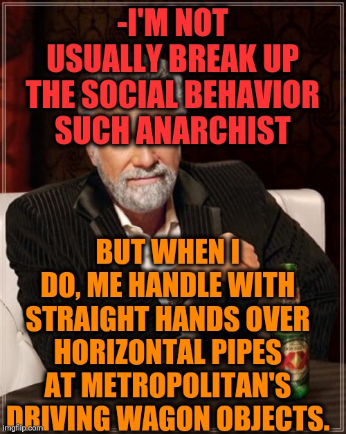 -Too furious. | -I'M NOT USUALLY BREAK UP THE SOCIAL BEHAVIOR SUCH ANARCHIST; BUT WHEN I DO, ME HANDLE WITH STRAIGHT HANDS OVER HORIZONTAL PIPES AT METROPOLITAN'S DRIVING WAGON OBJECTS. | image tagged in memes,the most interesting man in the world,too damn high,metroid,bars,how to train your dragon | made w/ Imgflip meme maker