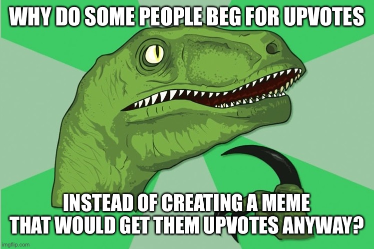 new philosoraptor | WHY DO SOME PEOPLE BEG FOR UPVOTES; INSTEAD OF CREATING A MEME THAT WOULD GET THEM UPVOTES ANYWAY? | image tagged in new philosoraptor | made w/ Imgflip meme maker