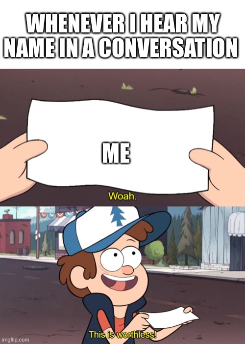 I’m literally worthless | WHENEVER I HEAR MY NAME IN A CONVERSATION; ME | made w/ Imgflip meme maker