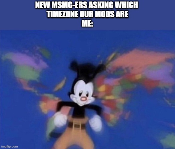 *inhales* | NEW MSMG-ERS ASKING WHICH 
TIMEZONE OUR MODS ARE
ME: | image tagged in yakko's world | made w/ Imgflip meme maker